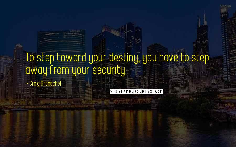 Craig Groeschel Quotes: To step toward your destiny, you have to step away from your security.
