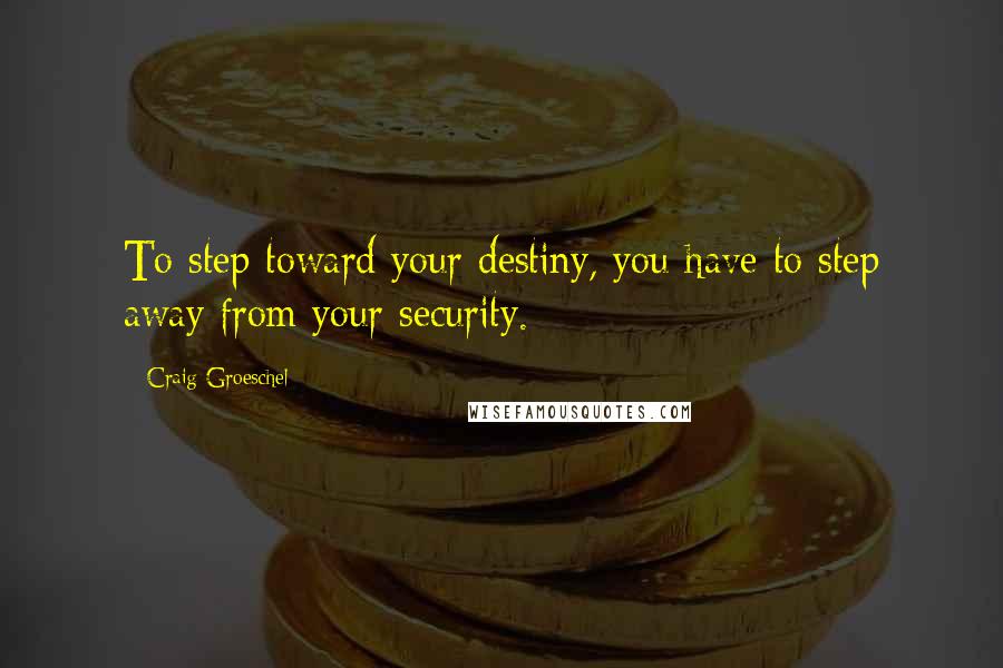 Craig Groeschel Quotes: To step toward your destiny, you have to step away from your security.