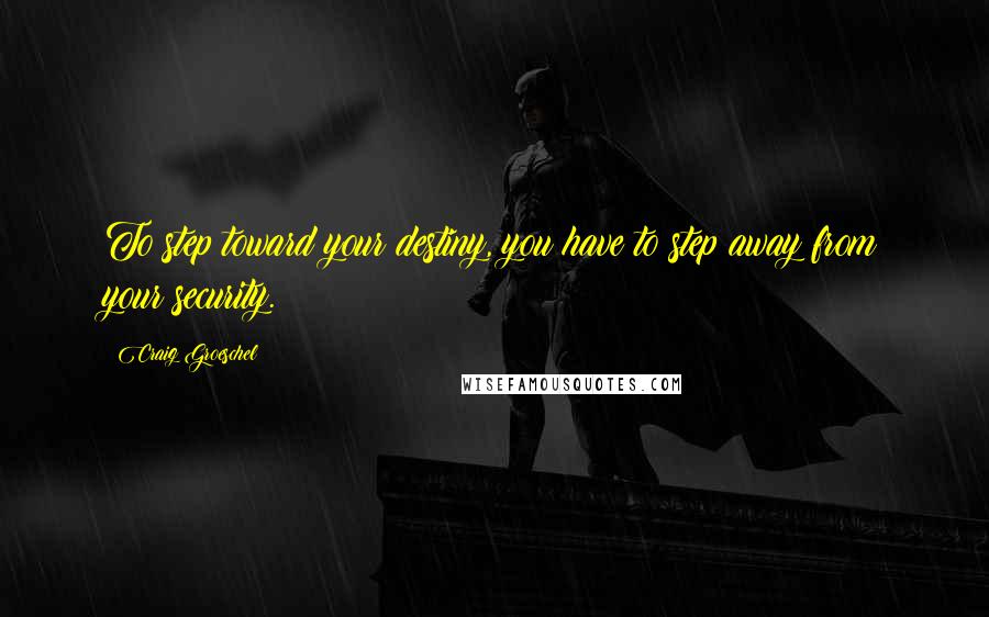 Craig Groeschel Quotes: To step toward your destiny, you have to step away from your security.