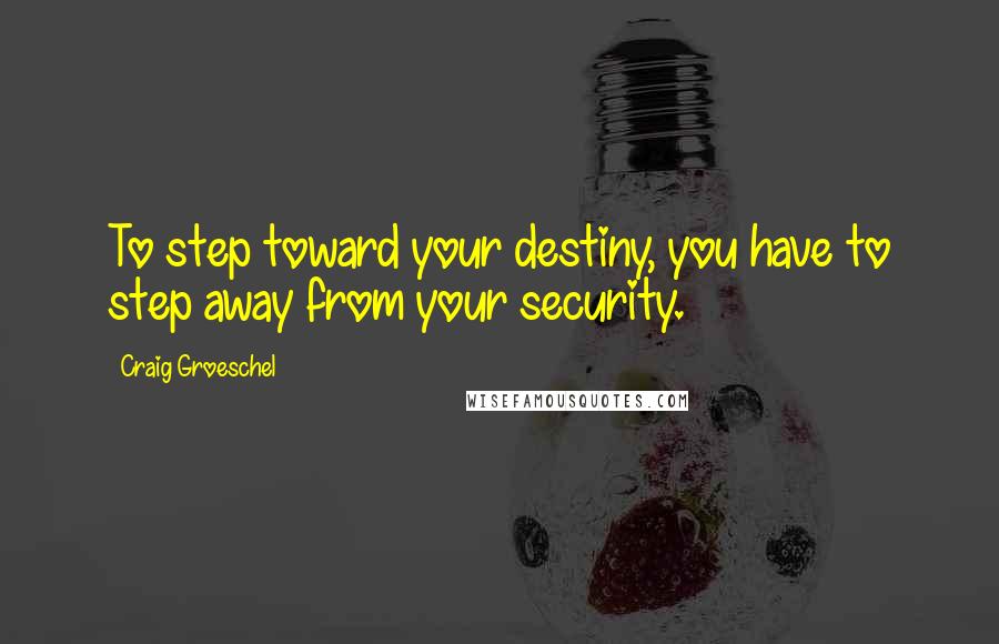 Craig Groeschel Quotes: To step toward your destiny, you have to step away from your security.