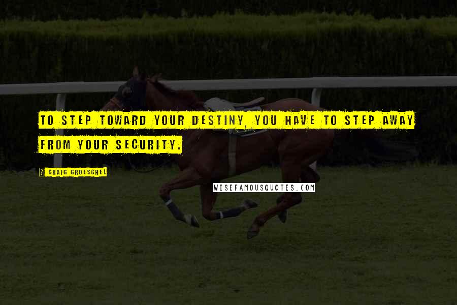 Craig Groeschel Quotes: To step toward your destiny, you have to step away from your security.