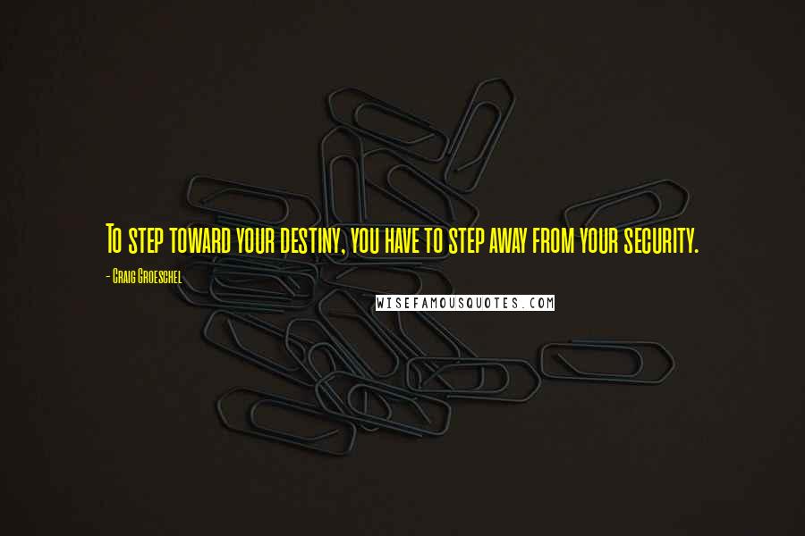 Craig Groeschel Quotes: To step toward your destiny, you have to step away from your security.