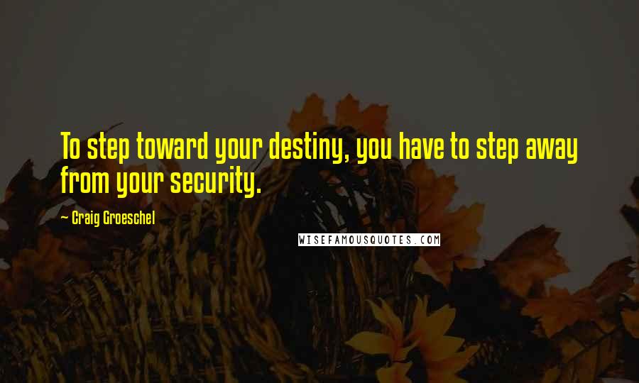 Craig Groeschel Quotes: To step toward your destiny, you have to step away from your security.