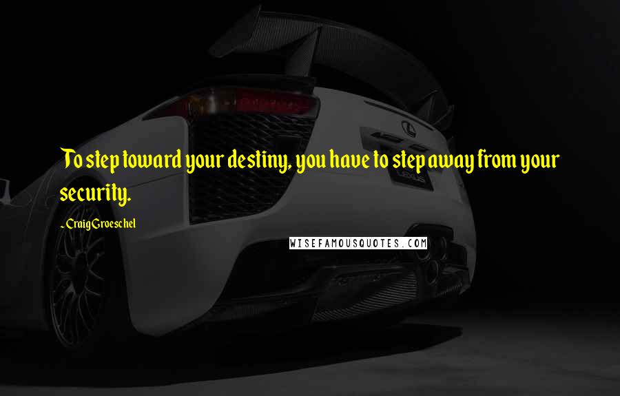 Craig Groeschel Quotes: To step toward your destiny, you have to step away from your security.