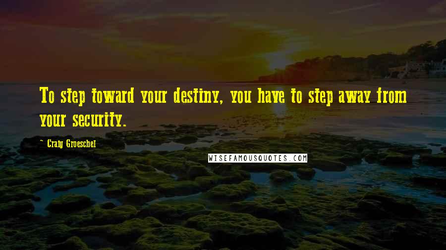 Craig Groeschel Quotes: To step toward your destiny, you have to step away from your security.