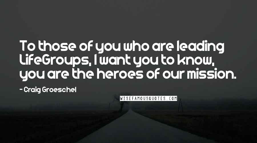 Craig Groeschel Quotes: To those of you who are leading LifeGroups, I want you to know, you are the heroes of our mission.