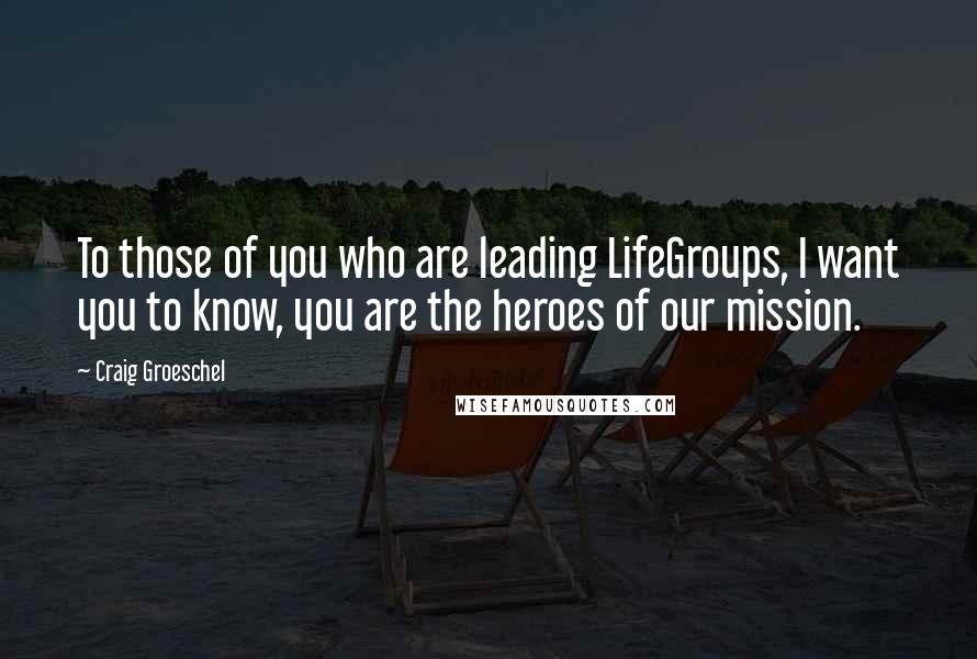 Craig Groeschel Quotes: To those of you who are leading LifeGroups, I want you to know, you are the heroes of our mission.