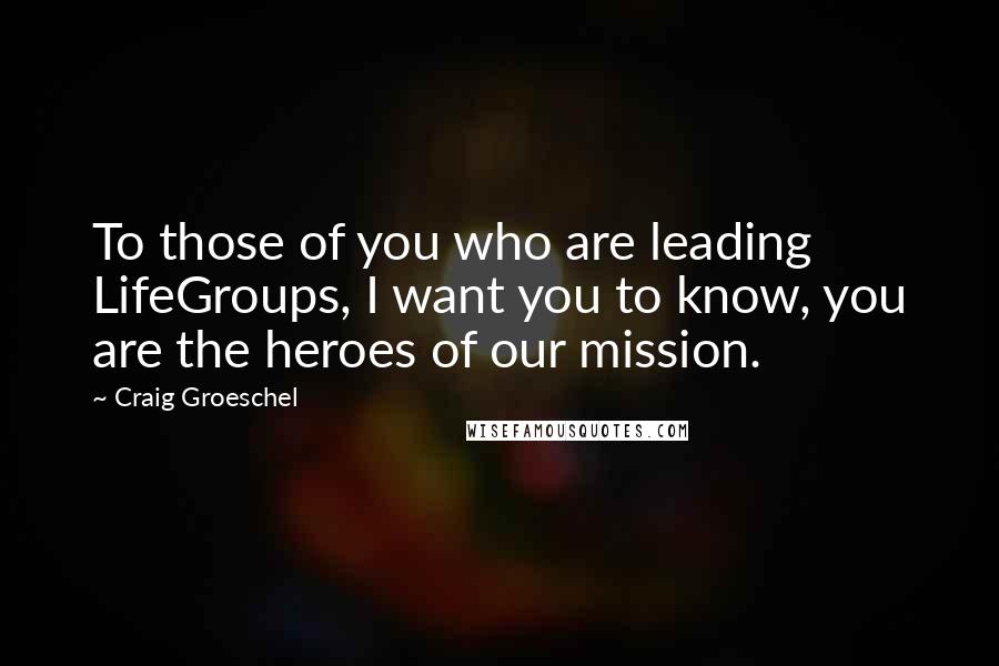 Craig Groeschel Quotes: To those of you who are leading LifeGroups, I want you to know, you are the heroes of our mission.