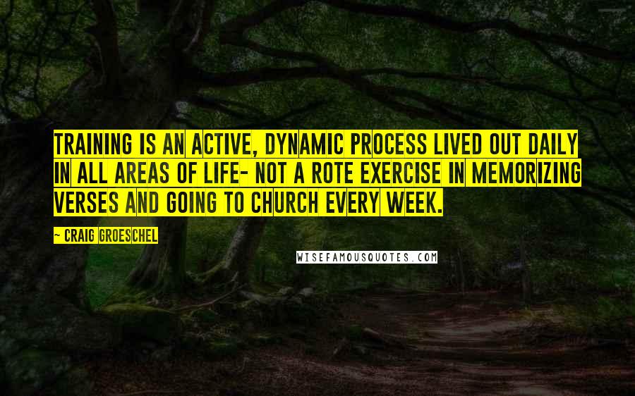 Craig Groeschel Quotes: Training is an active, dynamic process lived out daily in all areas of life- not a rote exercise in memorizing verses and going to church every week.