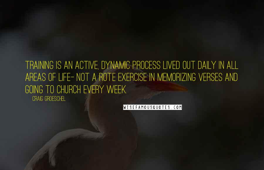 Craig Groeschel Quotes: Training is an active, dynamic process lived out daily in all areas of life- not a rote exercise in memorizing verses and going to church every week.