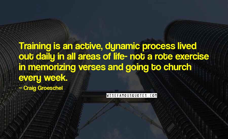 Craig Groeschel Quotes: Training is an active, dynamic process lived out daily in all areas of life- not a rote exercise in memorizing verses and going to church every week.