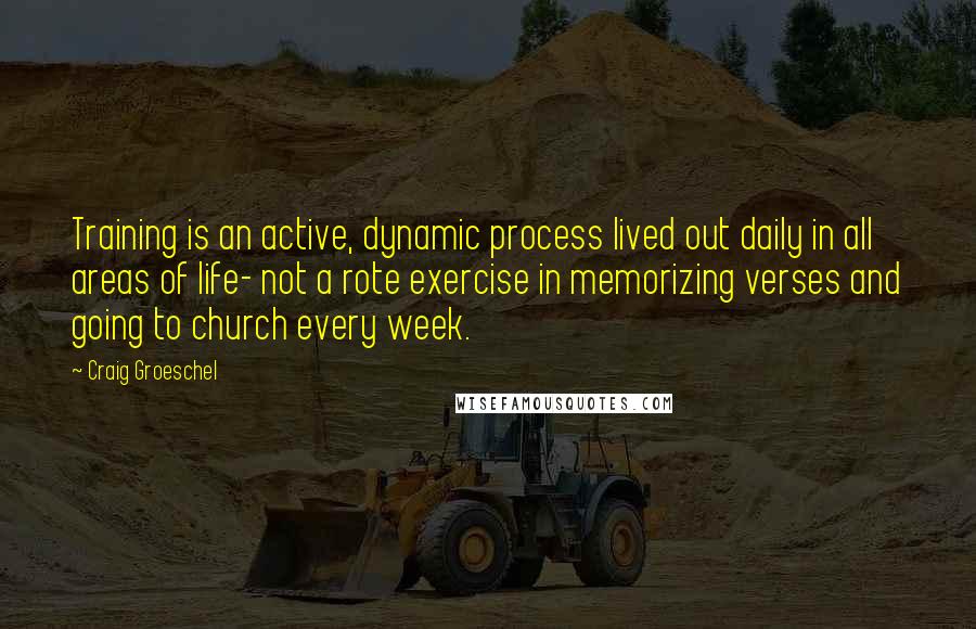 Craig Groeschel Quotes: Training is an active, dynamic process lived out daily in all areas of life- not a rote exercise in memorizing verses and going to church every week.