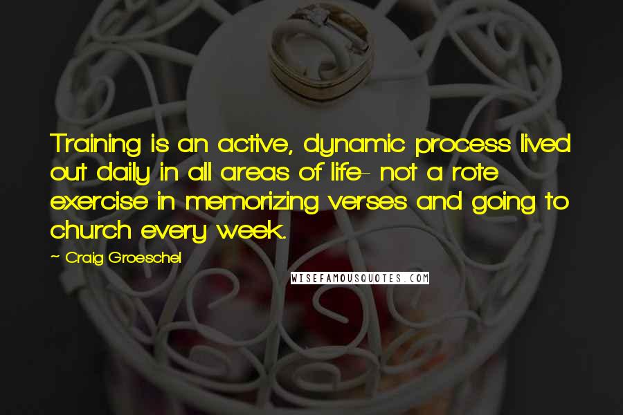 Craig Groeschel Quotes: Training is an active, dynamic process lived out daily in all areas of life- not a rote exercise in memorizing verses and going to church every week.