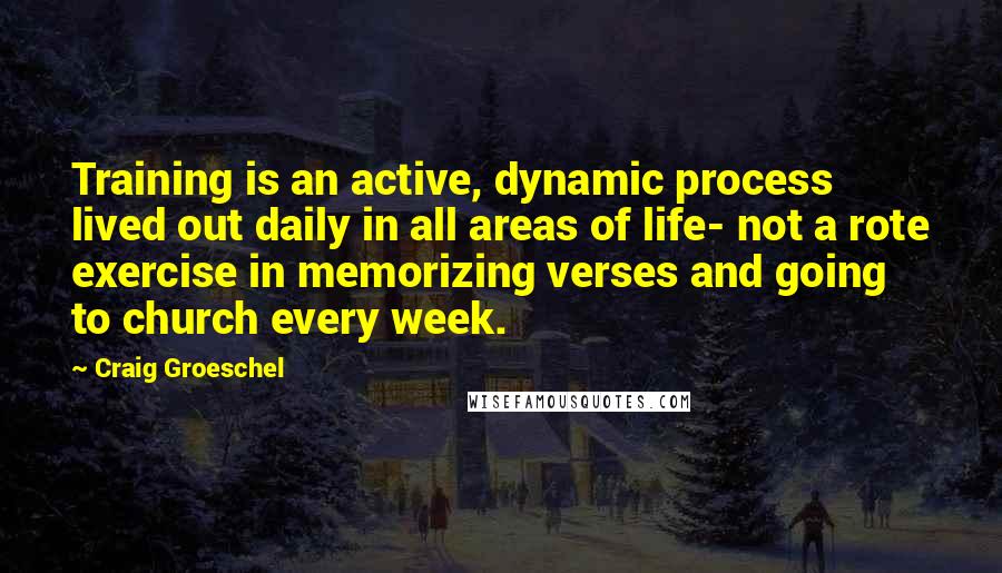 Craig Groeschel Quotes: Training is an active, dynamic process lived out daily in all areas of life- not a rote exercise in memorizing verses and going to church every week.