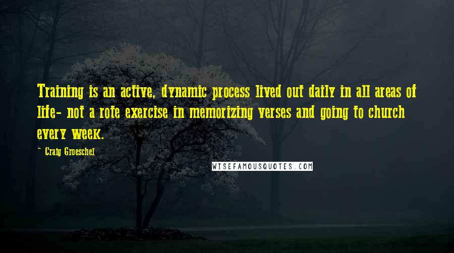 Craig Groeschel Quotes: Training is an active, dynamic process lived out daily in all areas of life- not a rote exercise in memorizing verses and going to church every week.