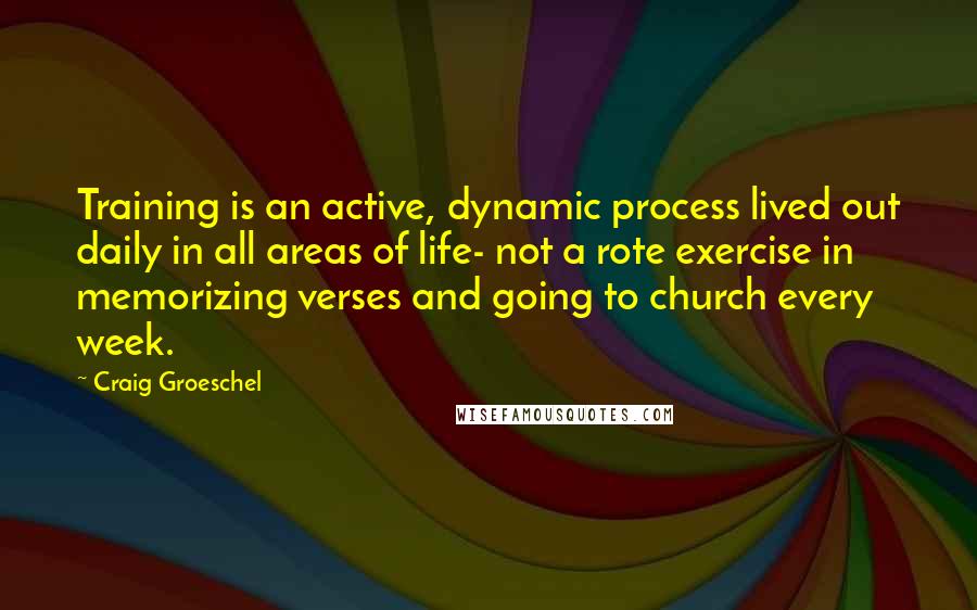 Craig Groeschel Quotes: Training is an active, dynamic process lived out daily in all areas of life- not a rote exercise in memorizing verses and going to church every week.