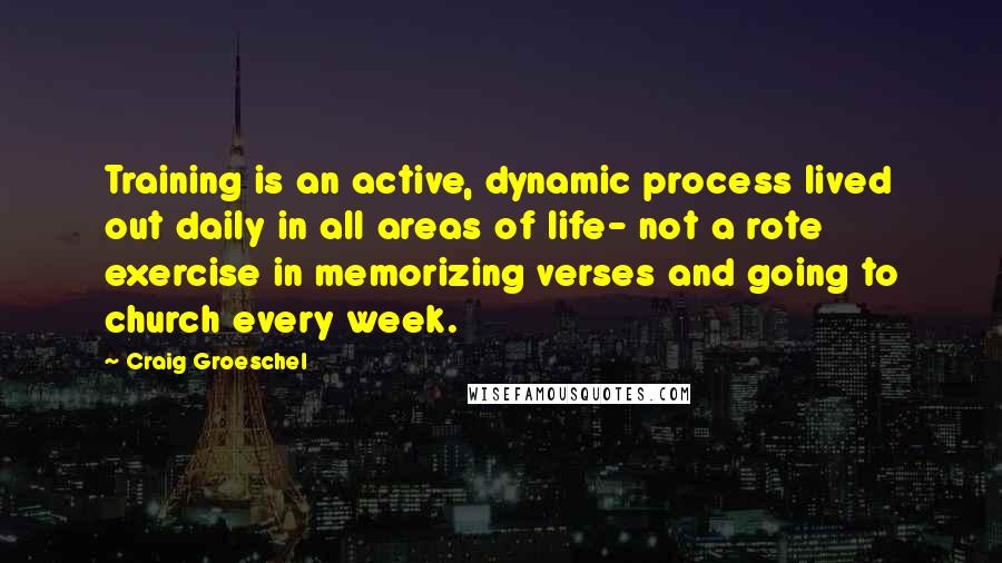 Craig Groeschel Quotes: Training is an active, dynamic process lived out daily in all areas of life- not a rote exercise in memorizing verses and going to church every week.