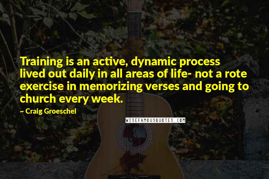 Craig Groeschel Quotes: Training is an active, dynamic process lived out daily in all areas of life- not a rote exercise in memorizing verses and going to church every week.
