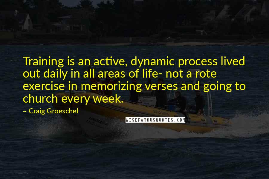 Craig Groeschel Quotes: Training is an active, dynamic process lived out daily in all areas of life- not a rote exercise in memorizing verses and going to church every week.