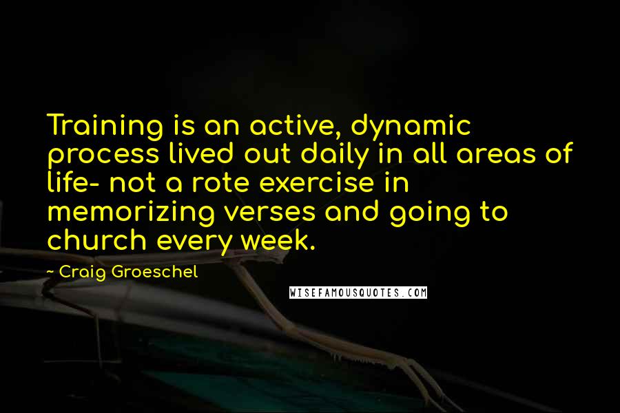 Craig Groeschel Quotes: Training is an active, dynamic process lived out daily in all areas of life- not a rote exercise in memorizing verses and going to church every week.