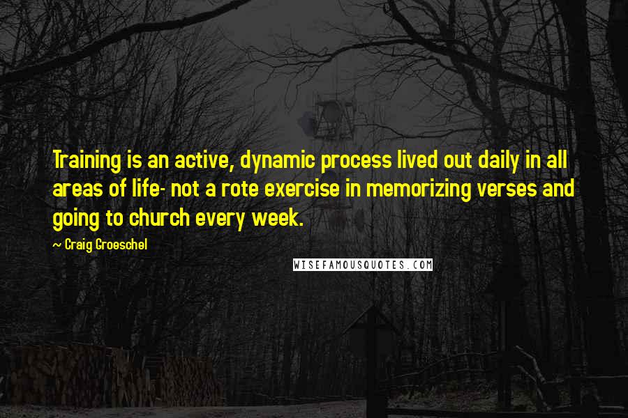 Craig Groeschel Quotes: Training is an active, dynamic process lived out daily in all areas of life- not a rote exercise in memorizing verses and going to church every week.