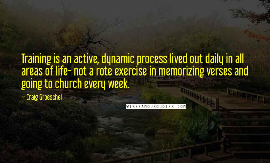 Craig Groeschel Quotes: Training is an active, dynamic process lived out daily in all areas of life- not a rote exercise in memorizing verses and going to church every week.