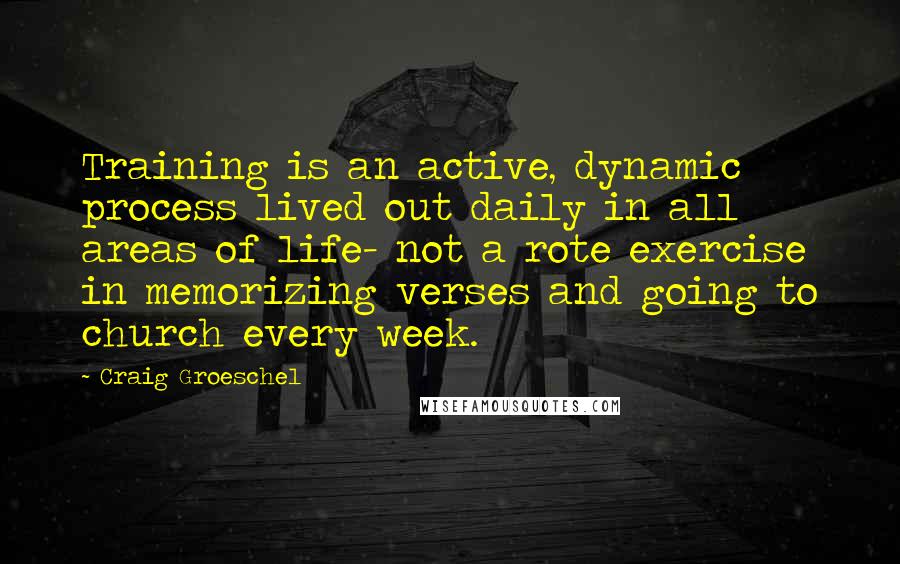 Craig Groeschel Quotes: Training is an active, dynamic process lived out daily in all areas of life- not a rote exercise in memorizing verses and going to church every week.