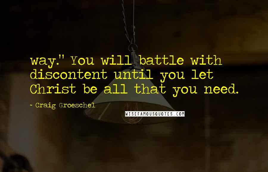 Craig Groeschel Quotes: way." You will battle with discontent until you let Christ be all that you need.