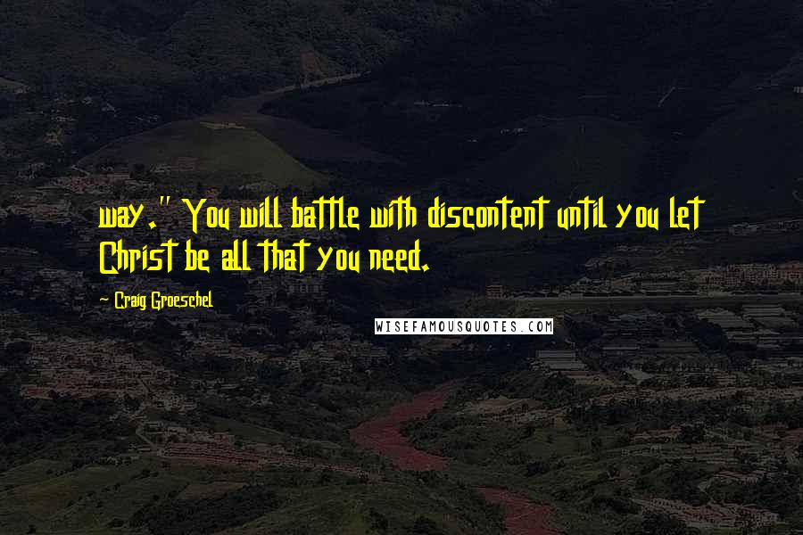 Craig Groeschel Quotes: way." You will battle with discontent until you let Christ be all that you need.