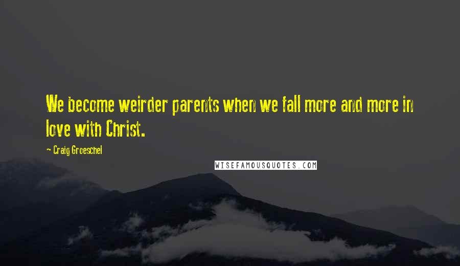 Craig Groeschel Quotes: We become weirder parents when we fall more and more in love with Christ.