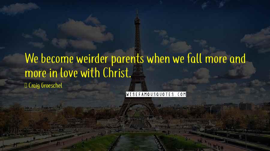 Craig Groeschel Quotes: We become weirder parents when we fall more and more in love with Christ.