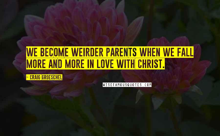 Craig Groeschel Quotes: We become weirder parents when we fall more and more in love with Christ.