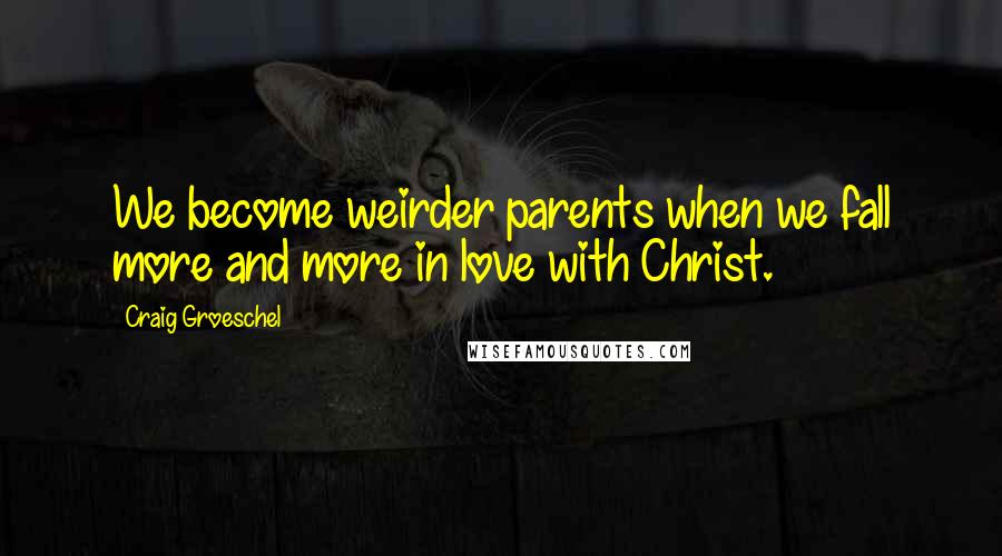 Craig Groeschel Quotes: We become weirder parents when we fall more and more in love with Christ.