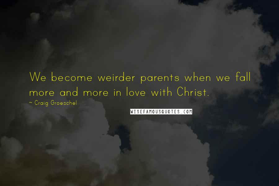 Craig Groeschel Quotes: We become weirder parents when we fall more and more in love with Christ.