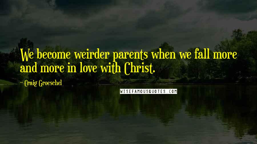 Craig Groeschel Quotes: We become weirder parents when we fall more and more in love with Christ.