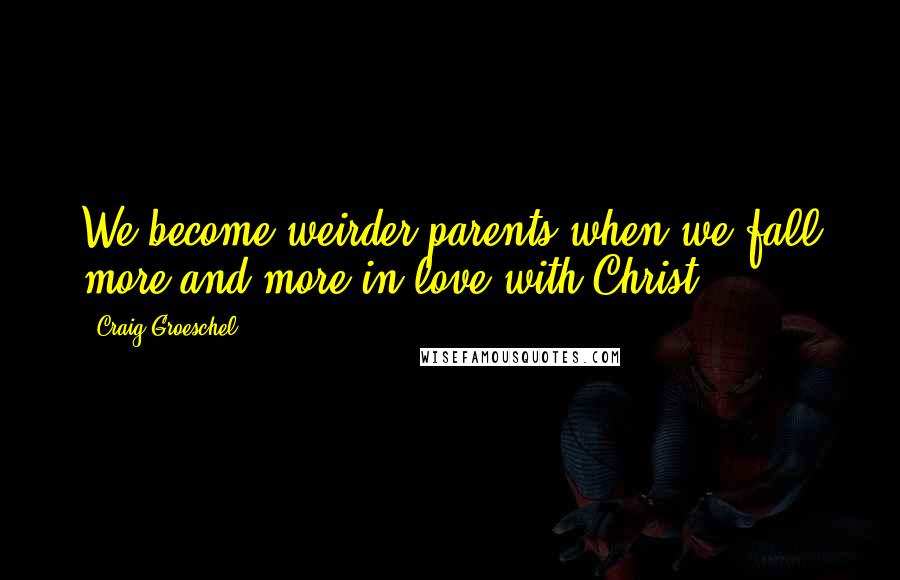Craig Groeschel Quotes: We become weirder parents when we fall more and more in love with Christ.