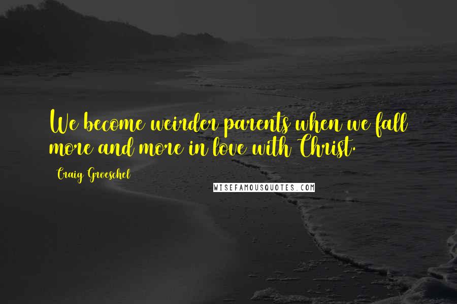 Craig Groeschel Quotes: We become weirder parents when we fall more and more in love with Christ.