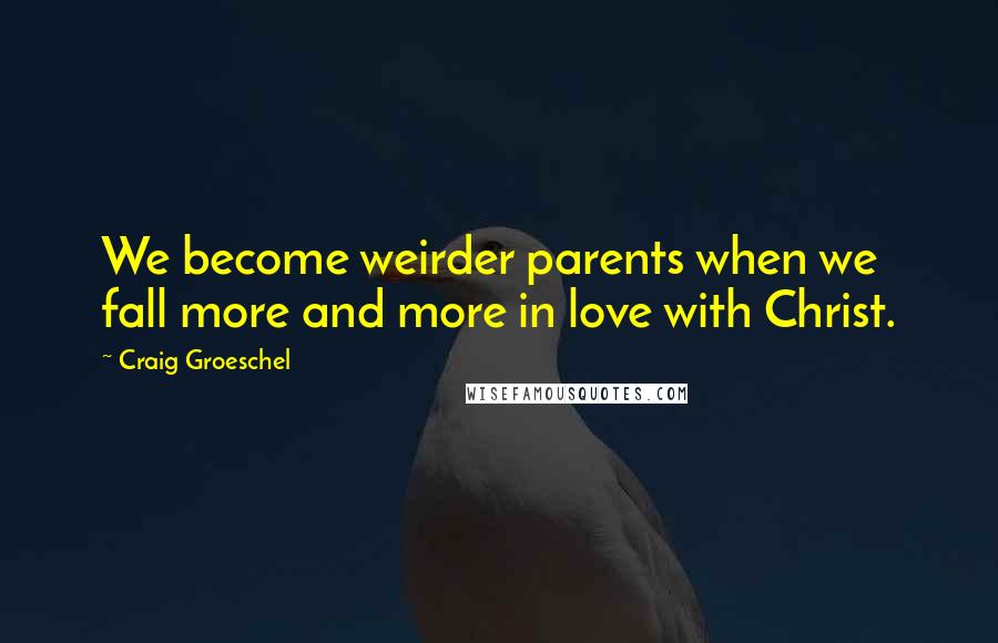 Craig Groeschel Quotes: We become weirder parents when we fall more and more in love with Christ.