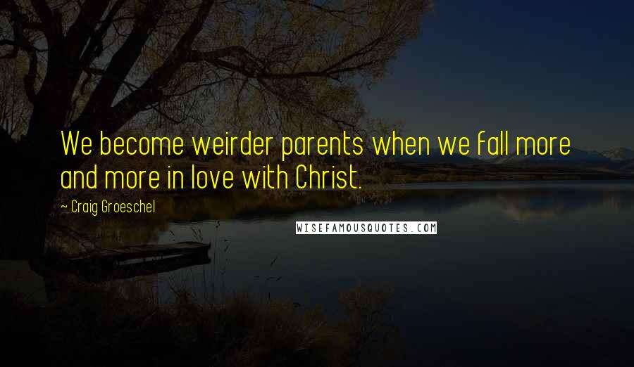 Craig Groeschel Quotes: We become weirder parents when we fall more and more in love with Christ.
