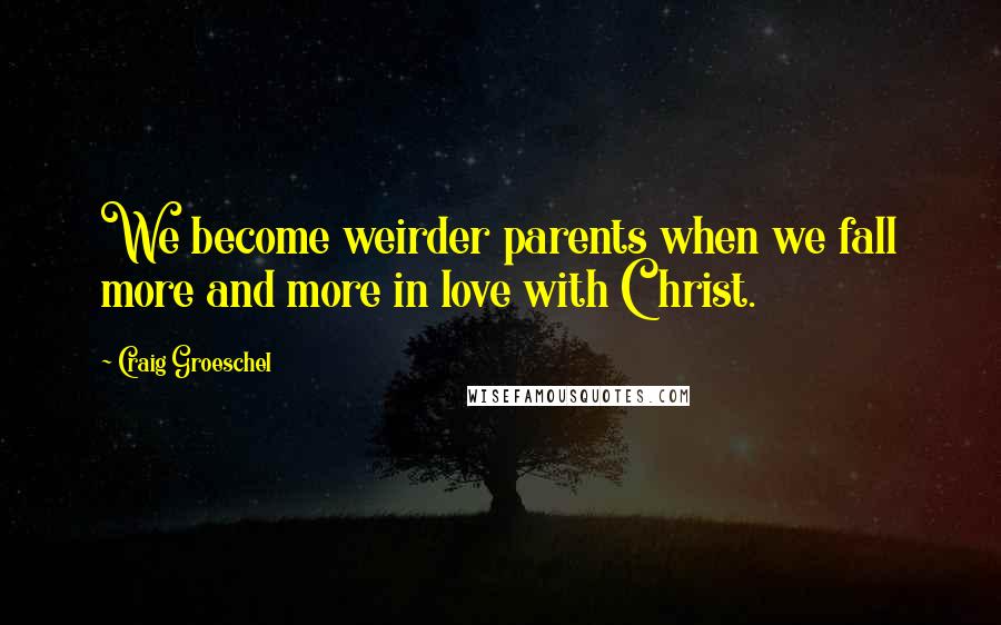 Craig Groeschel Quotes: We become weirder parents when we fall more and more in love with Christ.