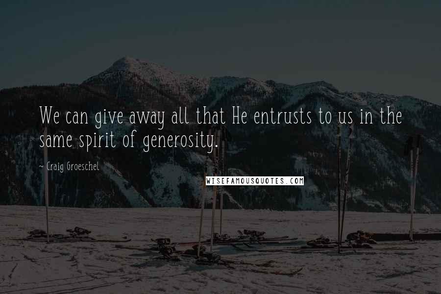 Craig Groeschel Quotes: We can give away all that He entrusts to us in the same spirit of generosity.