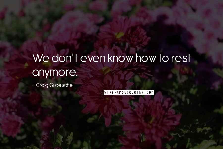 Craig Groeschel Quotes: We don't even know how to rest anymore.