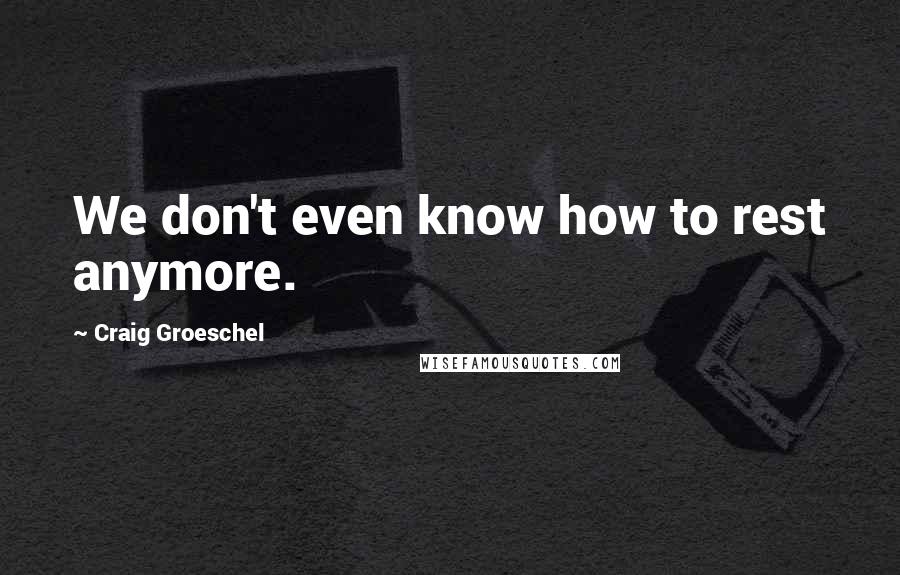 Craig Groeschel Quotes: We don't even know how to rest anymore.