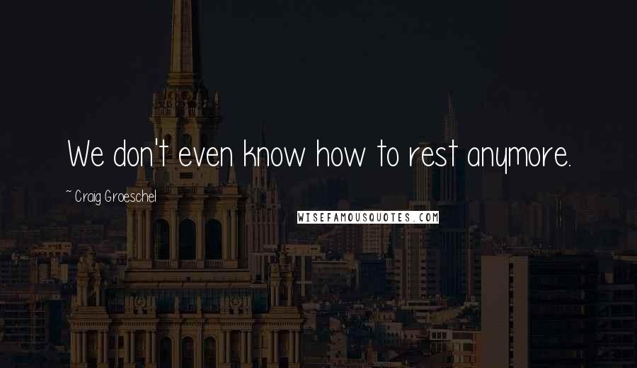 Craig Groeschel Quotes: We don't even know how to rest anymore.