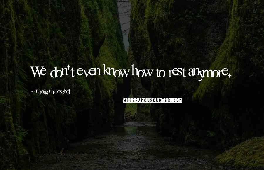 Craig Groeschel Quotes: We don't even know how to rest anymore.