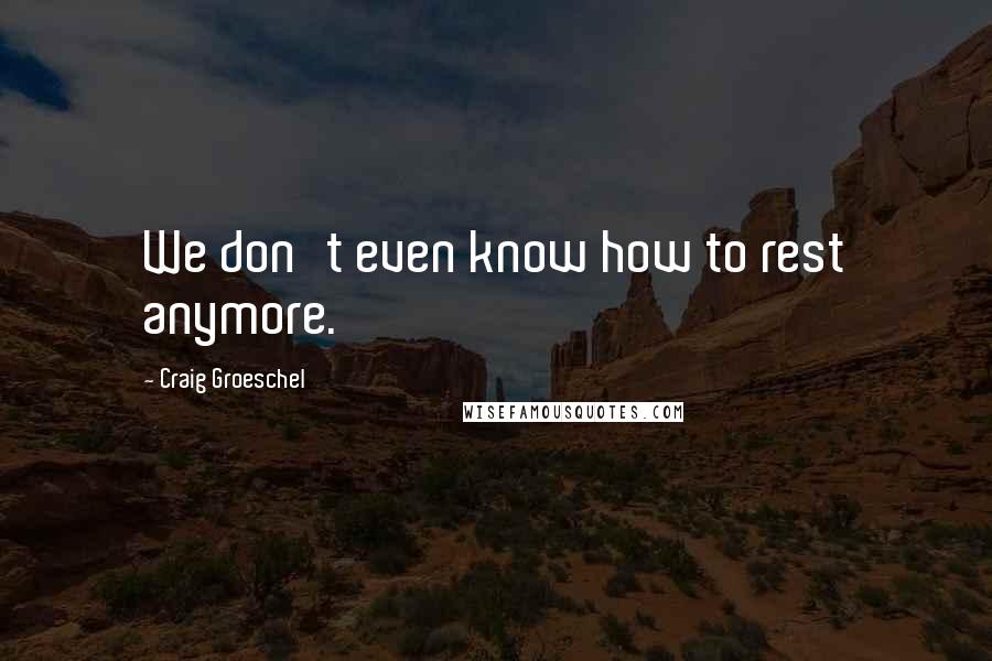 Craig Groeschel Quotes: We don't even know how to rest anymore.