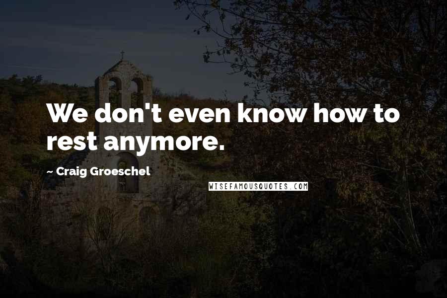 Craig Groeschel Quotes: We don't even know how to rest anymore.