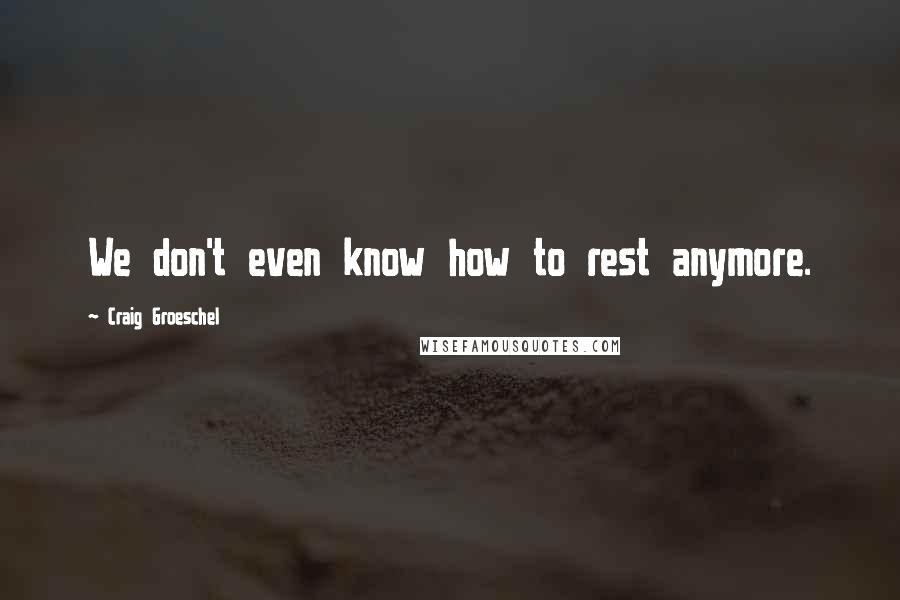 Craig Groeschel Quotes: We don't even know how to rest anymore.