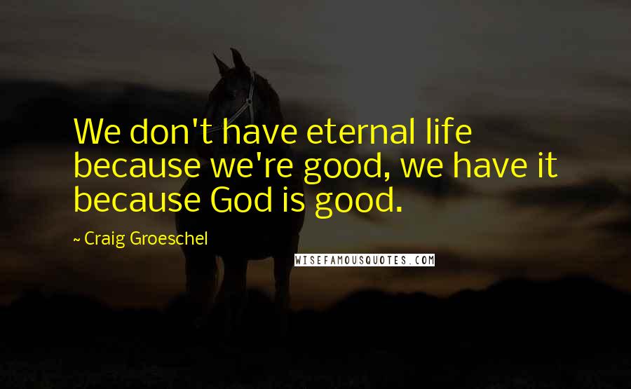 Craig Groeschel Quotes: We don't have eternal life because we're good, we have it because God is good.