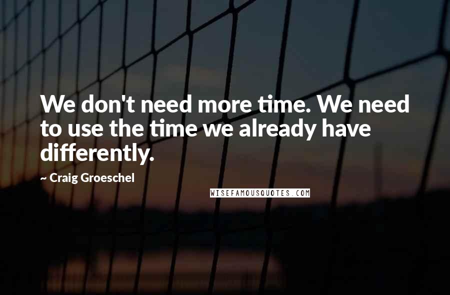 Craig Groeschel Quotes: We don't need more time. We need to use the time we already have differently.